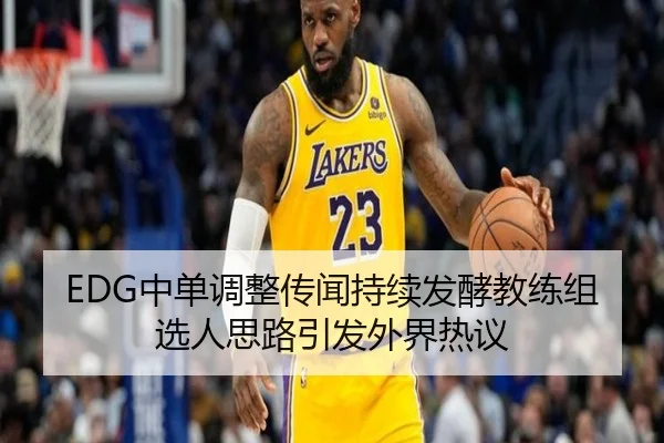 EDG中单调整传闻持续发酵教练组选人思路引发外界热议