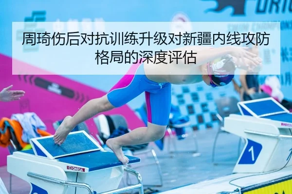 周琦伤后对抗训练升级对新疆内线攻防格局的深度评估