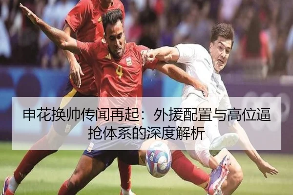 申花换帅传闻再起：外援配置与高位逼抢体系的深度解析