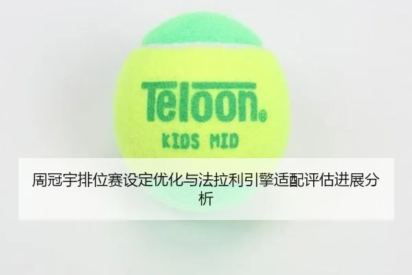 周冠宇排位赛设定优化与法拉利引擎适配评估进展分析